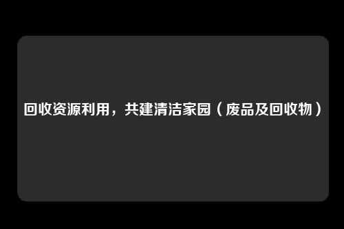 回收资源利用，共建清洁家园（废品及回收物）