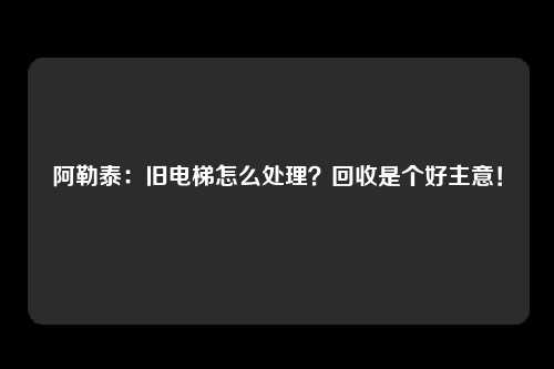 阿勒泰：旧电梯怎么处理？回收是个好主意！