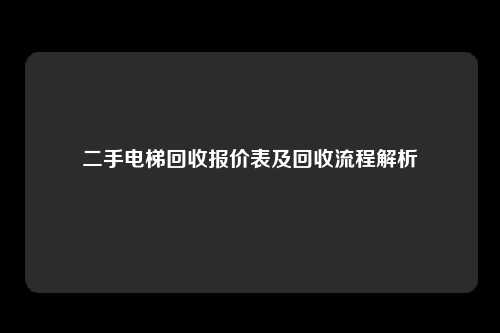 二手电梯回收报价表及回收流程解析