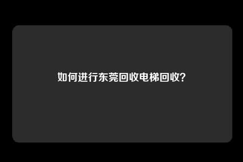 如何进行东莞回收电梯回收？
