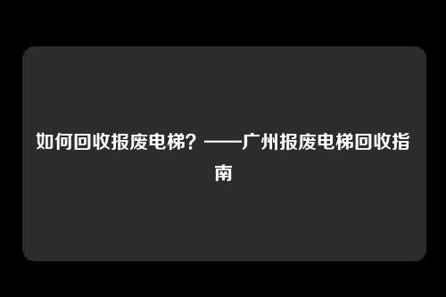 如何回收报废电梯？——广州报废电梯回收指南
