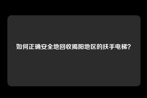 如何正确安全地回收揭阳地区的扶手电梯?