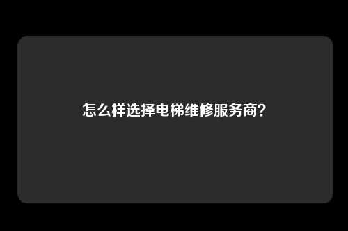 怎么样选择电梯维修服务商？