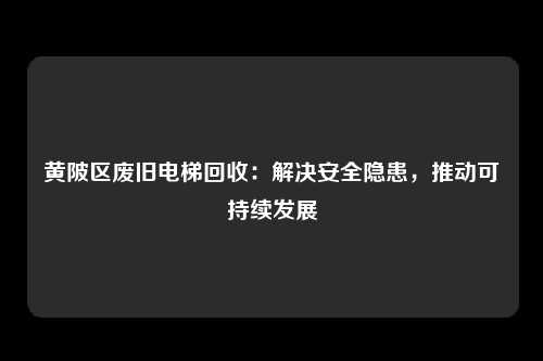黄陂区废旧电梯回收：解决安全隐患，推动可持续发展