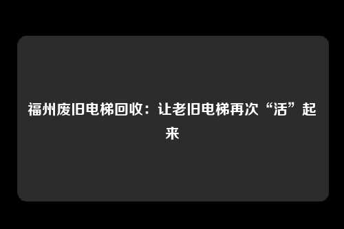 福州废旧电梯回收:让老旧电梯再次“活”起来