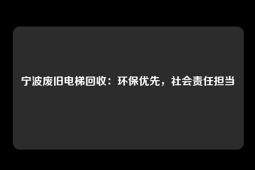 宁波废旧电梯回收:环保优先,社会责任担当
