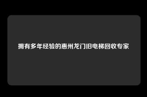 拥有多年经验的惠州龙门旧电梯回收专家