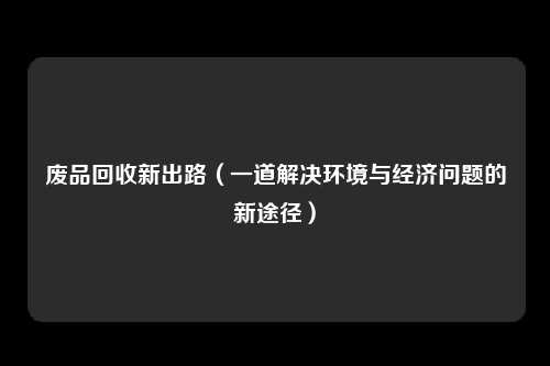 废品回收新出路(一道解决环境与经济问题的新途径)