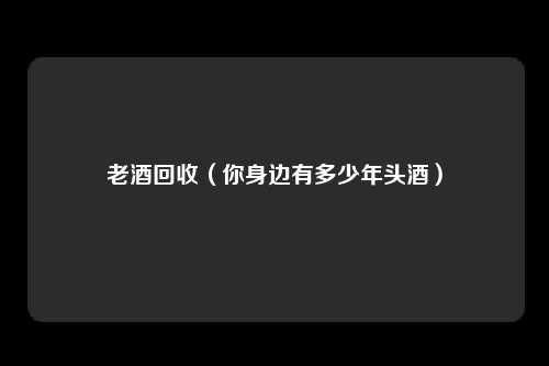 老酒回收(你身边有多少年头酒)