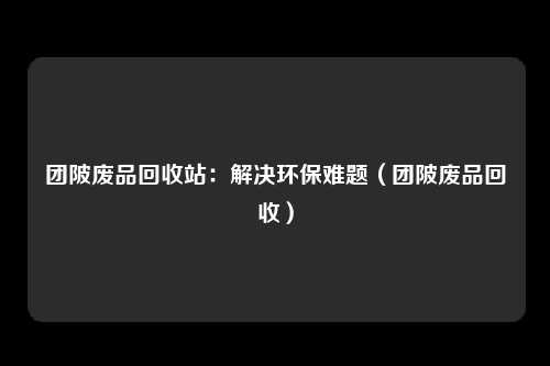 团陂废品回收站:解决环保难题(团陂废品回收)