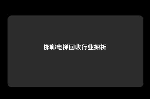 邯郸电梯回收行业探析