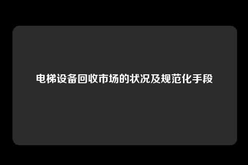 电梯设备回收市场的状况及规范化手段