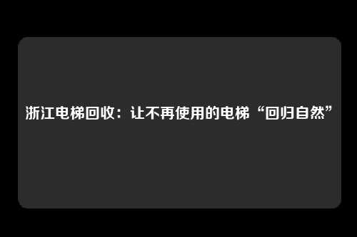 浙江电梯回收：让不再使用的电梯“回归自然”