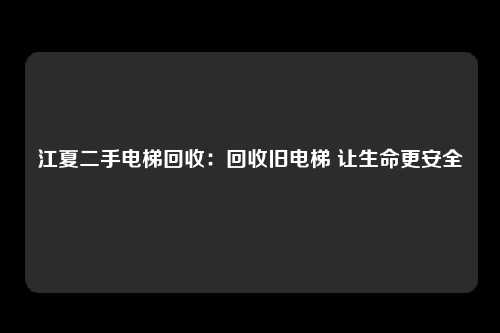 江夏二手电梯回收:回收旧电梯 让生命更安全