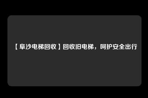 【阜沙电梯回收】回收旧电梯,呵护安全出行