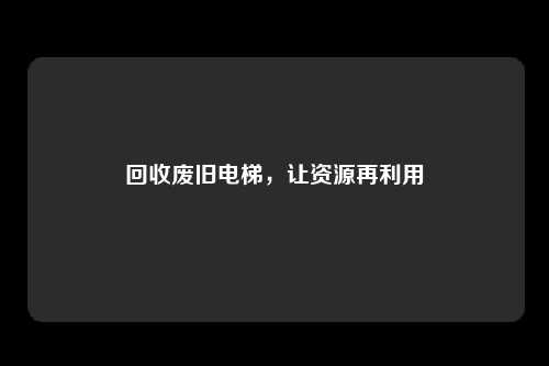 回收废旧电梯，让资源再利用