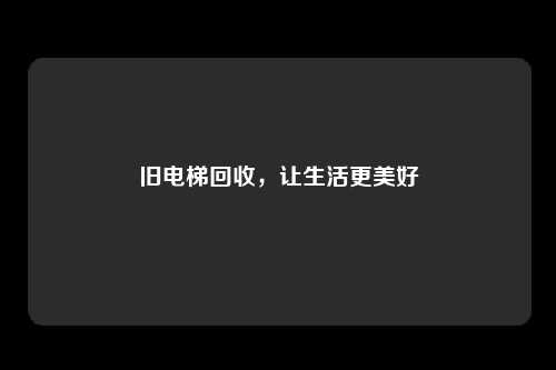 旧电梯回收，让生活更美好