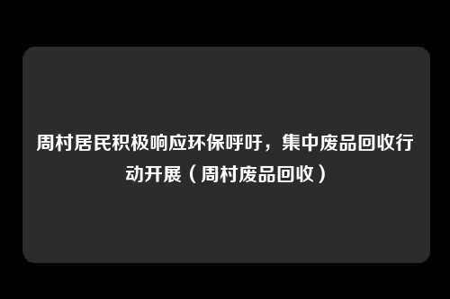 周村居民积极响应环保呼吁，集中废品回收行动开展（周村废品回收）