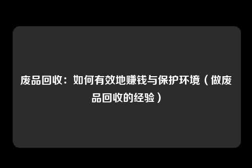 废品回收：如何有效地赚钱与保护环境（做废品回收的经验）