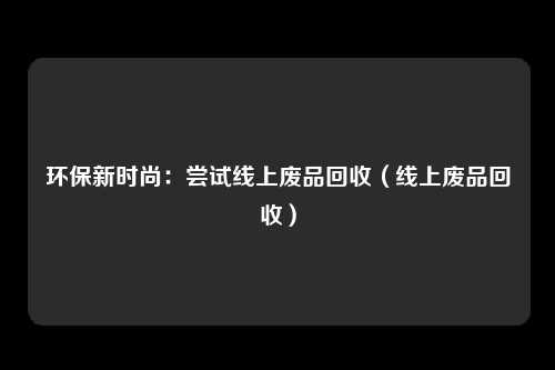 环保新时尚:尝试线上废品回收(线上废品回收)