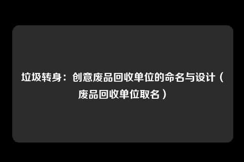 垃圾转身：创意废品回收单位的命名与设计（废品回收单位取名）