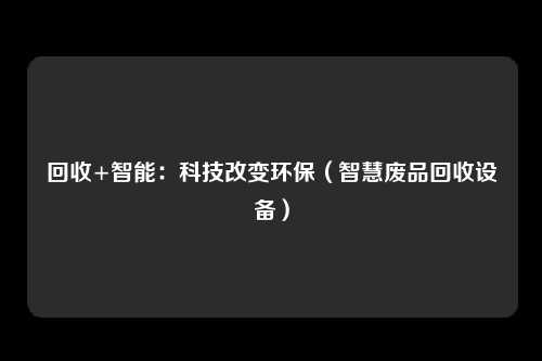回收+智能:科技改变环保(智慧废品回收设备)