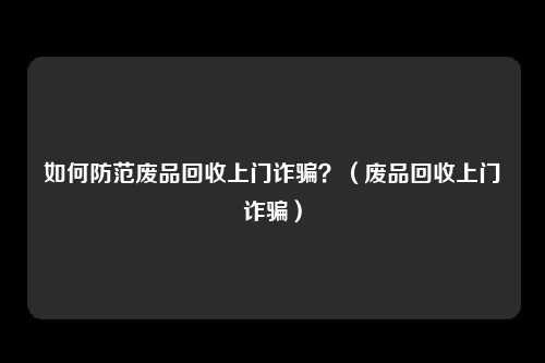 如何防范废品回收上门诈骗？（废品回收上门诈骗）