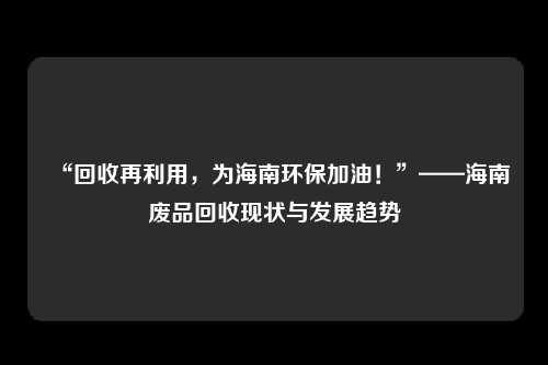“回收再利用,为海南环保加油!”——海南废品回收现状与发展趋势