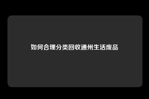 如何合理分类回收通州生活废品