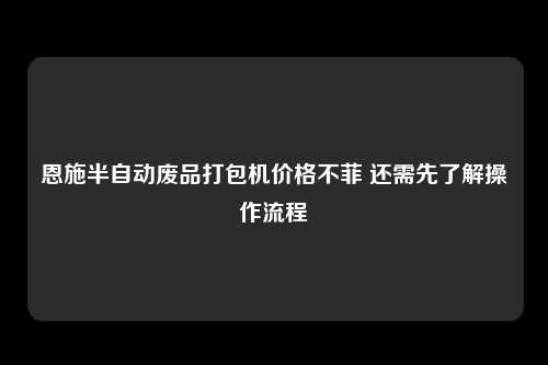 恩施半自动废品打包机价格不菲 还需先了解操作流程