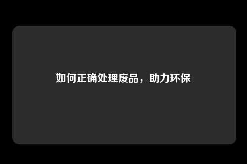 如何正确处理废品，助力环保