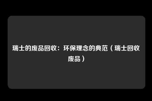 瑞士的废品回收：环保理念的典范（瑞士回收废品）
