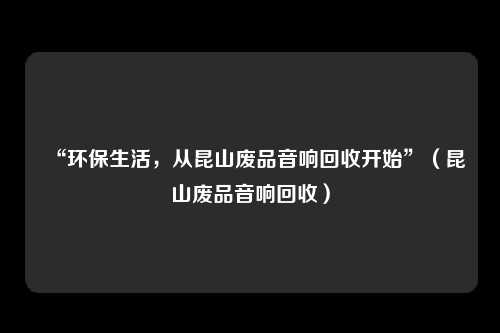 “环保生活，从昆山废品音响回收开始”（昆山废品音响回收）