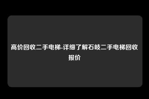高价回收二手电梯-详细了解石岐二手电梯回收报价