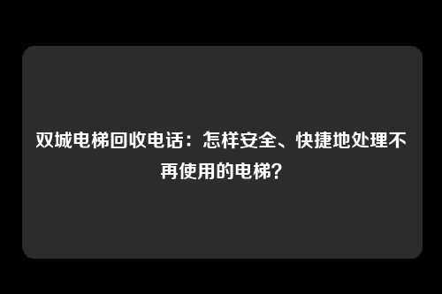 双城电梯回收电话:怎样安全、快捷地处理不再使用的电梯?