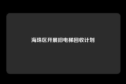 海珠区开展旧电梯回收计划