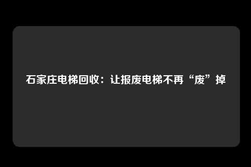 石家庄电梯回收:让报废电梯不再“废”掉