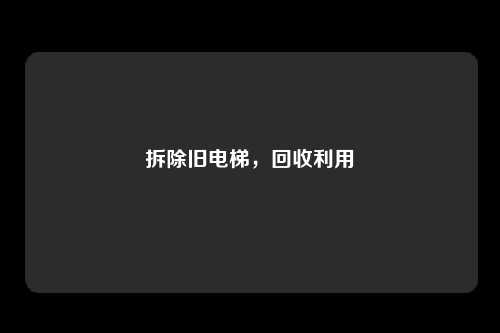 拆除旧电梯，回收利用