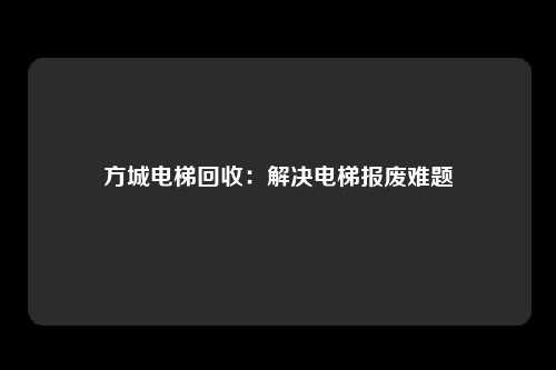 方城电梯回收：解决电梯报废难题