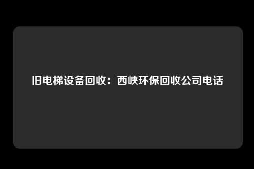 旧电梯设备回收：西峡环保回收公司电话