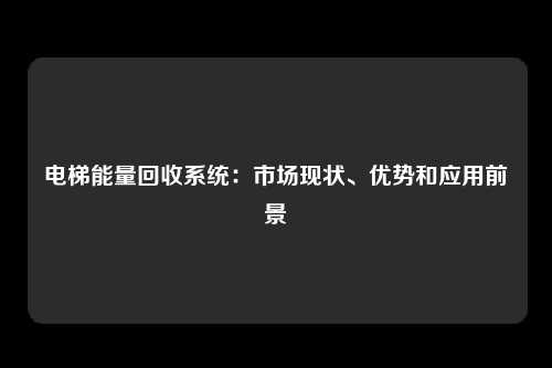 电梯能量回收系统:市场现状、优势和应用前景