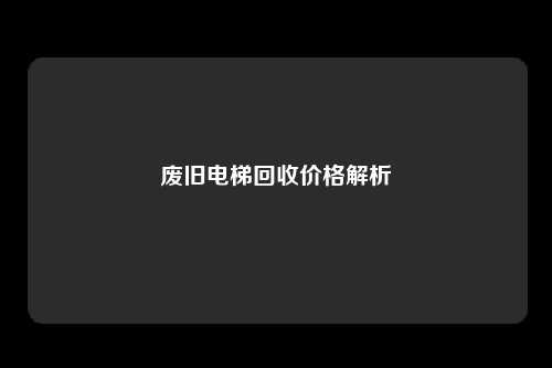 废旧电梯回收价格解析