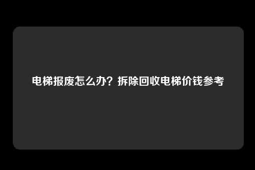 电梯报废怎么办？拆除回收电梯价钱参考