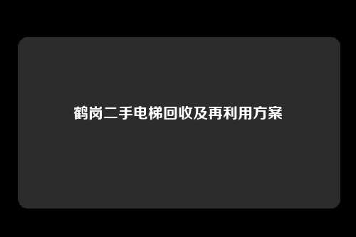 鹤岗二手电梯回收及再利用方案