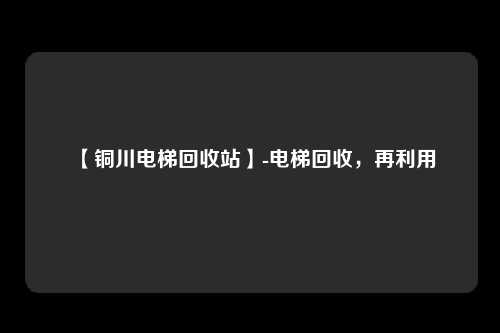 【铜川电梯回收站】-电梯回收，再利用