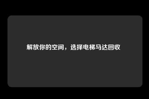 解放你的空间，选择电梯马达回收 