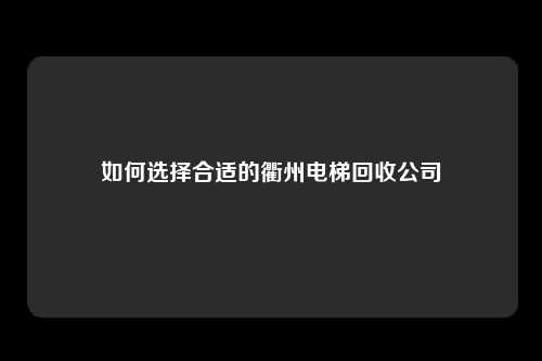 如何选择合适的衢州电梯回收公司