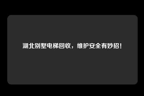 湖北别墅电梯回收，维护安全有妙招！
