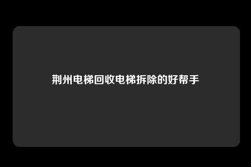 荆州电梯回收电梯拆除的好帮手