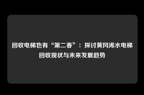 回收电梯也有“第二春”：探讨黄冈浠水电梯回收现状与未来发展趋势